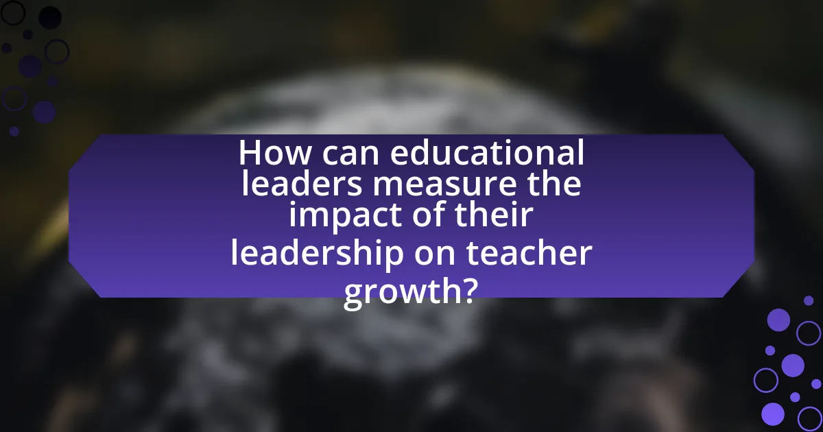 How can educational leaders measure the impact of their leadership on teacher growth?