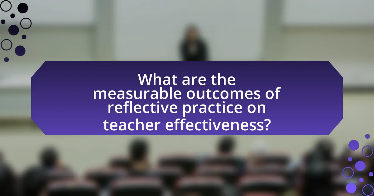 What are the measurable outcomes of reflective practice on teacher effectiveness?